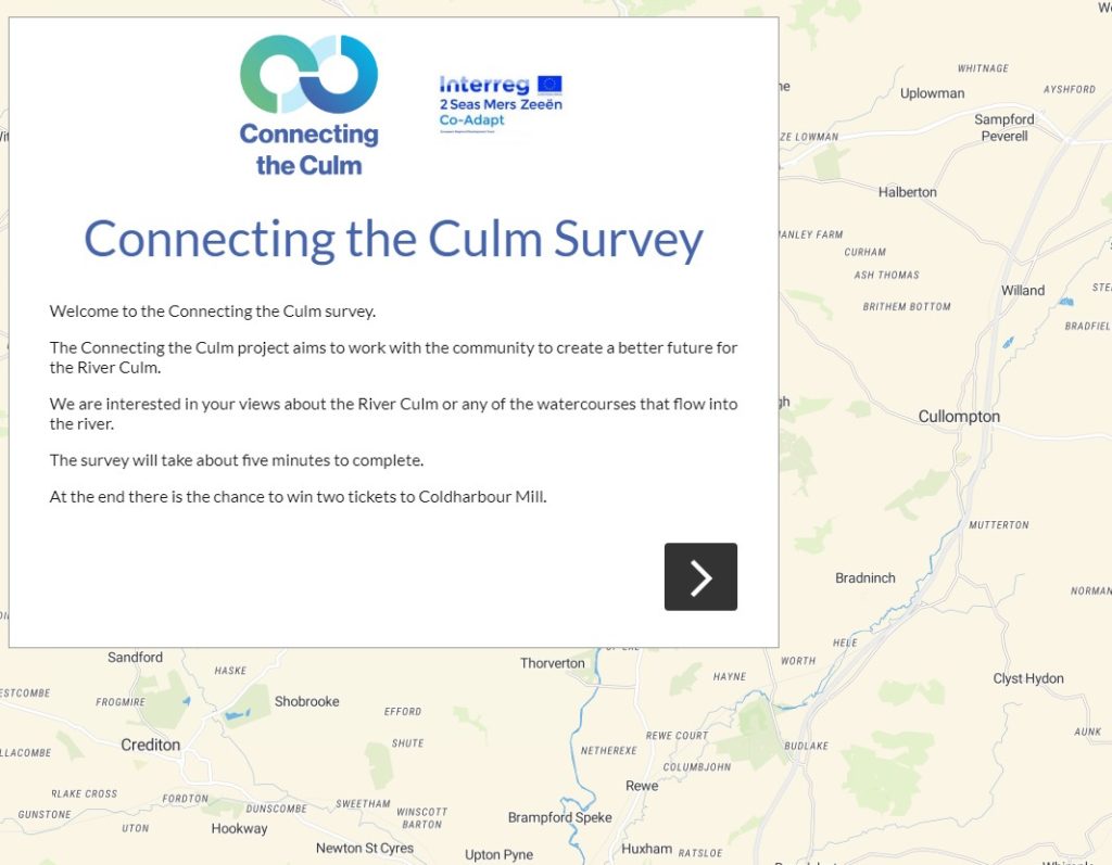 Connecting the Culm survey. The Connecting the Culm project aims to work the with community to create a better future for the River Culm. We are interested in your views about the River Culm or any of the watercourses that flow into the river. The survey will take about five minutes to complete. At the end there is a chance to win two tickets to Coldharbour Mill